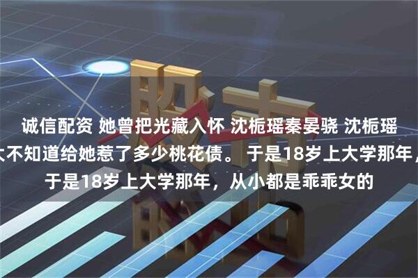 诚信配资 她曾把光藏入怀 沈栀瑶秦晏骁 沈栀瑶的这张脸,从小到大不知道给她惹了多少桃花债。 于是18岁上大学那年,从小都是乖乖女的