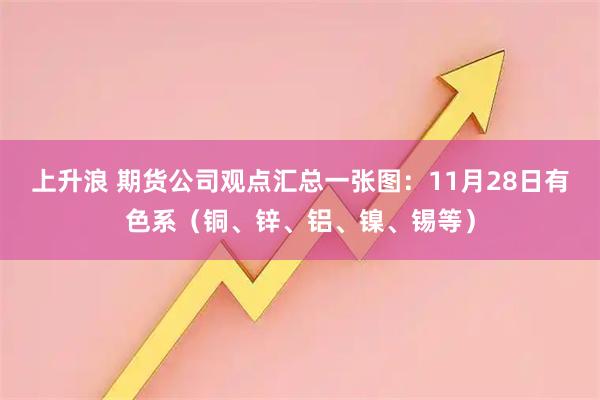上升浪 期货公司观点汇总一张图：11月28日有色系（铜、锌、铝、镍、锡等）