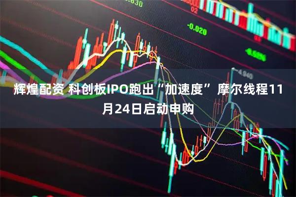 辉煌配资 科创板IPO跑出“加速度” 摩尔线程11月24日启动申购