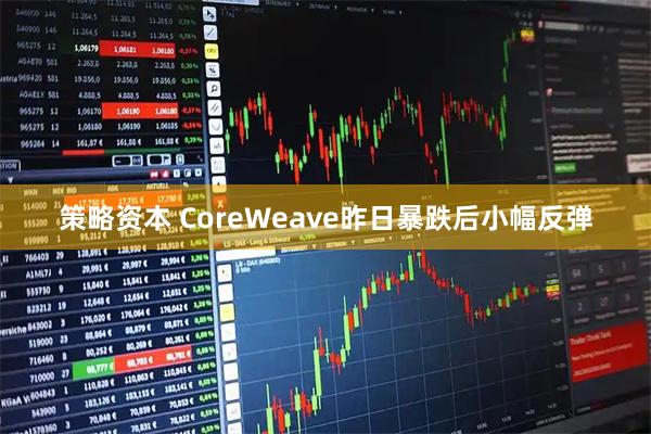 策略资本 CoreWeave昨日暴跌后小幅反弹