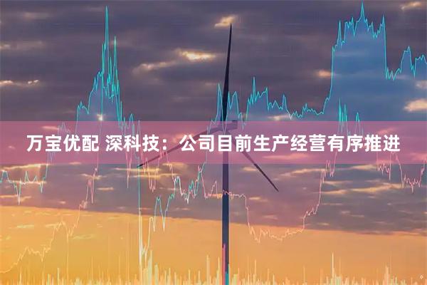 万宝优配 深科技:公司目前生产经营有序推进