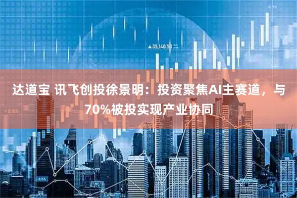 达道宝 讯飞创投徐景明:投资聚焦AI主赛道,与70%被投实现产业协同