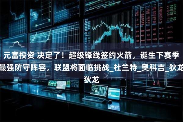 元富投资 决定了!超级锋线签约火箭,诞生下赛季最强防守阵容,联盟将面临挑战_杜兰特_奥科吉_狄龙