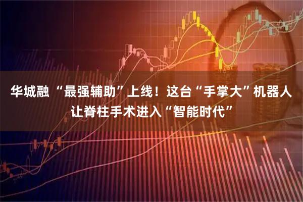 华城融 “最强辅助”上线！这台“手掌大”机器人让脊柱手术进入“智能时代”