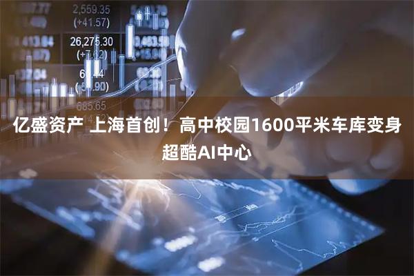 亿盛资产 上海首创！高中校园1600平米车库变身超酷AI中心