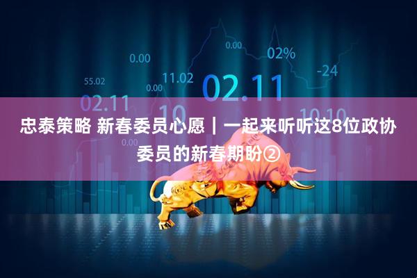 忠泰策略 新春委员心愿｜一起来听听这8位政协委员的新春期盼②