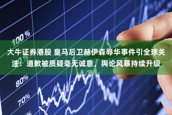 大牛证券港股 皇马后卫赫伊森辱华事件引全球关注：道歉被质疑毫无诚意，舆论风暴持续升级