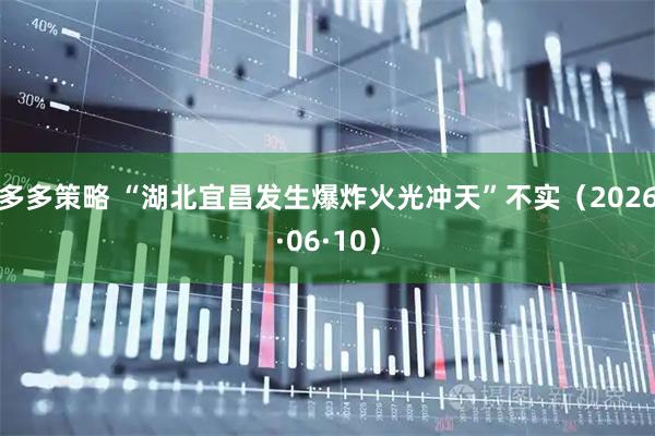 多多策略 “湖北宜昌发生爆炸火光冲天”不实（2026·06·10）