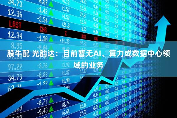 股牛配 光韵达：目前暂无AI、算力或数据中心领域的业务