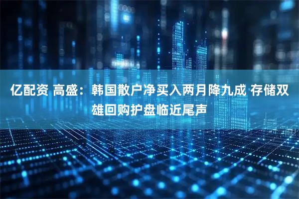 亿配资 高盛：韩国散户净买入两月降九成 存储双雄回购护盘临近尾声