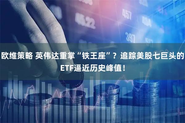欧维策略 英伟达重掌“铁王座”？追踪美股七巨头的ETF逼近历史峰值！