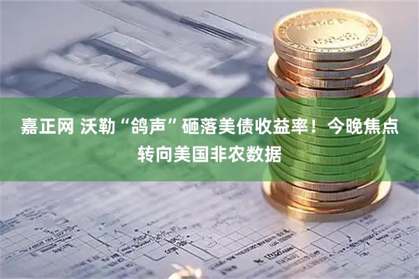 嘉正网 沃勒“鸽声”砸落美债收益率！今晚焦点转向美国非农数据